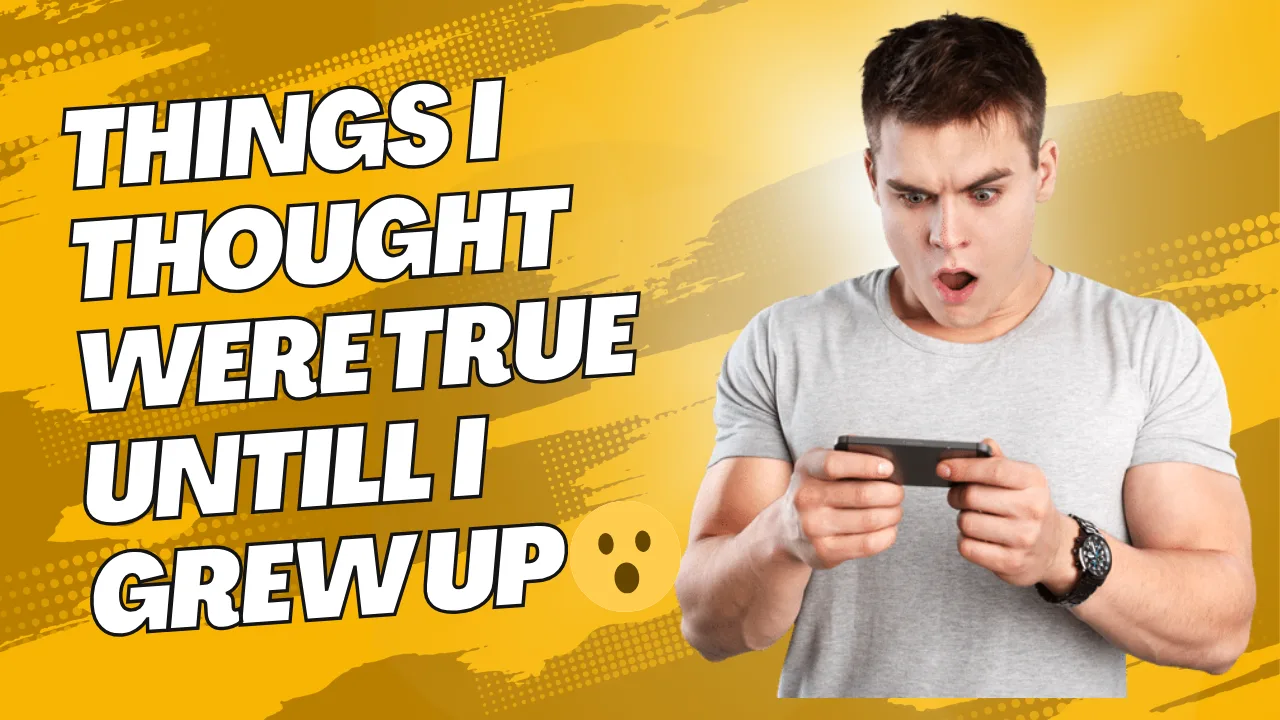Things I Thought Were True Until I Grew Up
